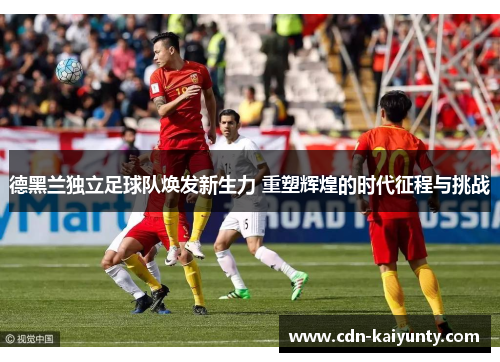 德黑兰独立足球队焕发新生力 重塑辉煌的时代征程与挑战 德黑兰独立足球队焕发新生力 重塑辉煌的时代征程与挑战