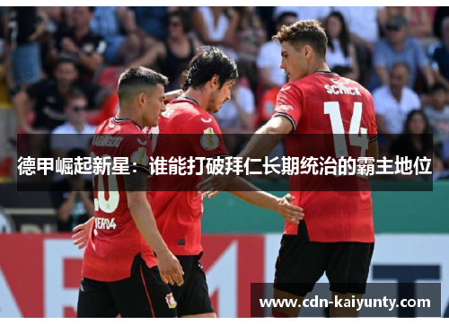 德甲崛起新星:谁能打破拜仁长期统治的霸主地位 德甲崛起新星:谁能打破拜仁长期统治的霸主地位