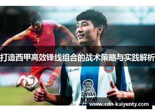 打造西甲高效锋线组合的战术策略与实践解析