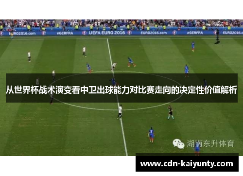 从世界杯战术演变看中卫出球能力对比赛走向的决定性价值解析