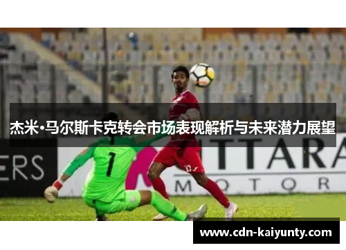 杰米·马尔斯卡克转会市场表现解析与未来潜力展望