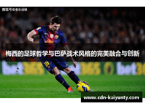 梅西的足球哲学与巴萨战术风格的完美融合与创新