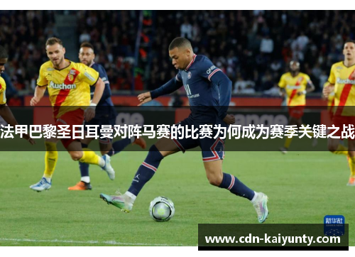 法甲巴黎圣日耳曼对阵马赛的比赛为何成为赛季关键之战