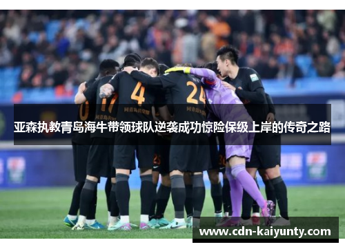 亚森执教青岛海牛带领球队逆袭成功惊险保级上岸的传奇之路