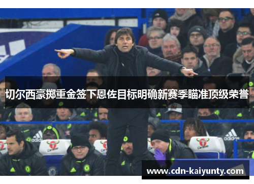切尔西豪掷重金签下恩佐目标明确新赛季瞄准顶级荣誉