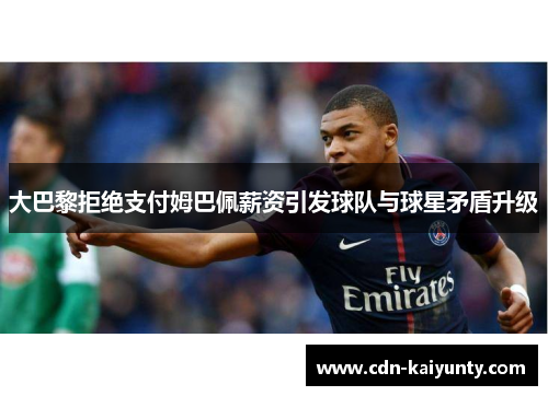 大巴黎拒绝支付姆巴佩薪资引发球队与球星矛盾升级