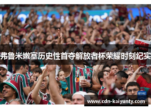 弗鲁米嫩塞历史性首夺解放者杯荣耀时刻纪实 弗鲁米嫩塞历史性首夺解放者杯荣耀时刻纪实