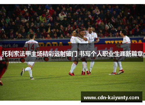 托利索法甲主场精彩远射破门 书写个人职业生涯新篇章