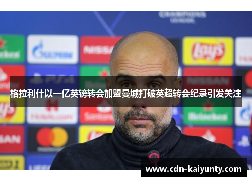 格拉利什以一亿英镑转会加盟曼城打破英超转会纪录引发关注