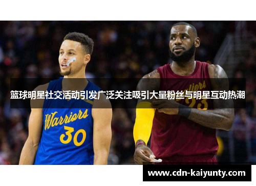篮球明星社交活动引发广泛关注吸引大量粉丝与明星互动热潮