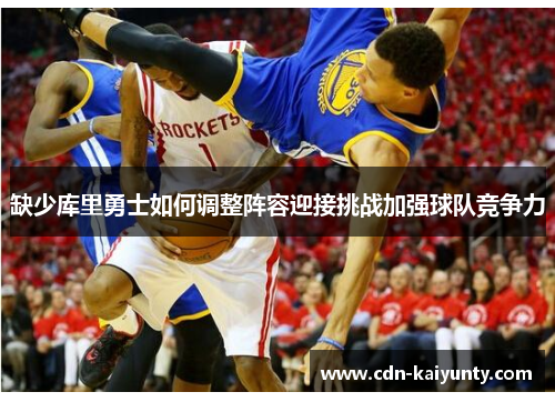 缺少库里勇士如何调整阵容迎接挑战加强球队竞争力 缺少库里勇士如何调整阵容迎接挑战加强球队竞争力