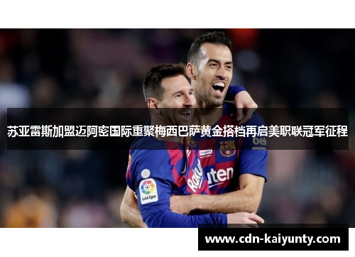 苏亚雷斯加盟迈阿密国际重聚梅西巴萨黄金搭档再启美职联冠军征程