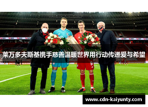 莱万多夫斯基携手慈善温暖世界用行动传递爱与希望
