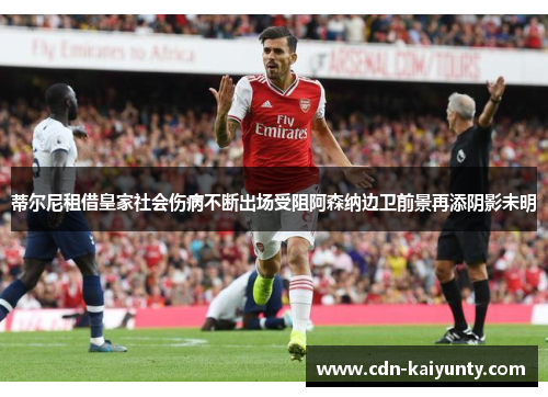 蒂尔尼租借皇家社会伤病不断出场受阻阿森纳边卫前景再添阴影未明