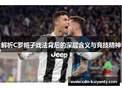 解析C罗帽子戏法背后的深层含义与竞技精神