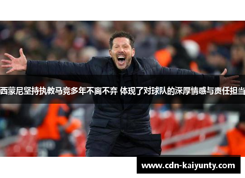 西蒙尼坚持执教马竞多年不离不弃 体现了对球队的深厚情感与责任担当