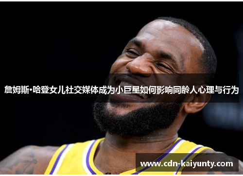 詹姆斯·哈登女儿社交媒体成为小巨星如何影响同龄人心理与行为