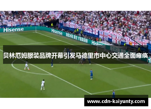 贝林厄姆服装品牌开幕引发马德里市中心交通全面瘫痪