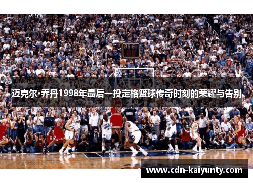 迈克尔·乔丹1998年最后一投定格篮球传奇时刻的荣耀与告别