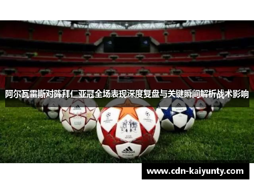 阿尔瓦雷斯对阵拜仁亚冠全场表现深度复盘与关键瞬间解析战术影响
