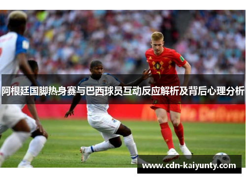 阿根廷国脚热身赛与巴西球员互动反应解析及背后心理分析