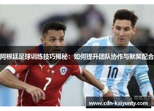 阿根廷足球训练技巧揭秘：如何提升团队协作与默契配合
