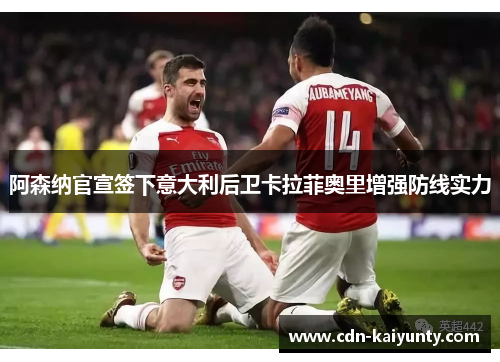 阿森纳官宣签下意大利后卫卡拉菲奥里增强防线实力