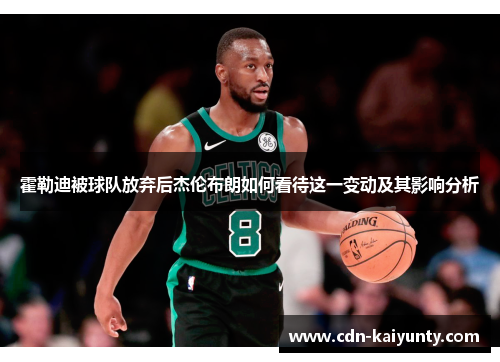 霍勒迪被球队放弃后杰伦布朗如何看待这一变动及其影响分析 霍勒迪被球队放弃后杰伦布朗如何看待这一变动及其影响分析