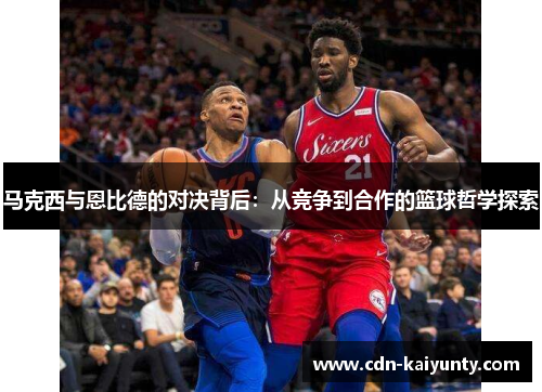 马克西与恩比德的对决背后：从竞争到合作的篮球哲学探索