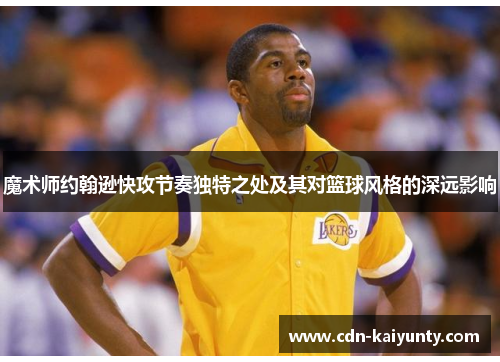 魔术师约翰逊快攻节奏独特之处及其对篮球风格的深远影响