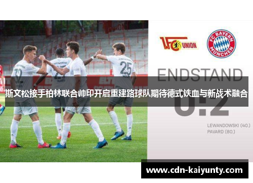 斯文松接手柏林联合帅印开启重建路球队期待德式铁血与新战术融合