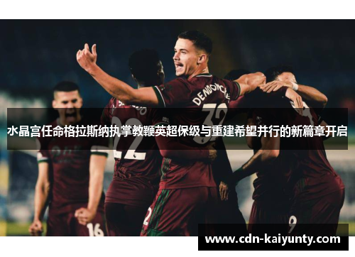 水晶宫任命格拉斯纳执掌教鞭英超保级与重建希望并行的新篇章开启