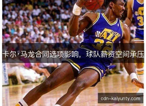 卡尔·马龙合同选项影响，球队薪资空间承压