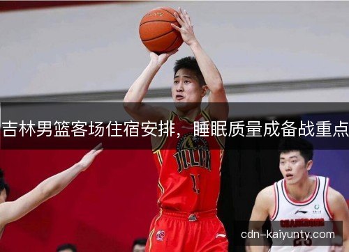 吉林男篮客场住宿安排，睡眠质量成备战重点