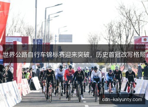 世界公路自行车锦标赛迎来突破，历史首冠改写格局